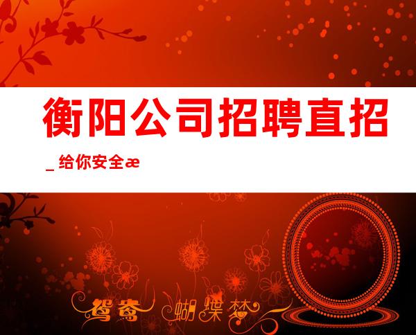 衡阳公司招聘直招_给你安全感