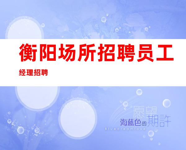 衡阳场所招聘员工经理招聘