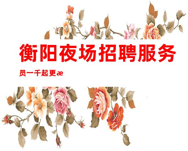 衡阳夜场招聘服务员一千起更新直招提供住宿