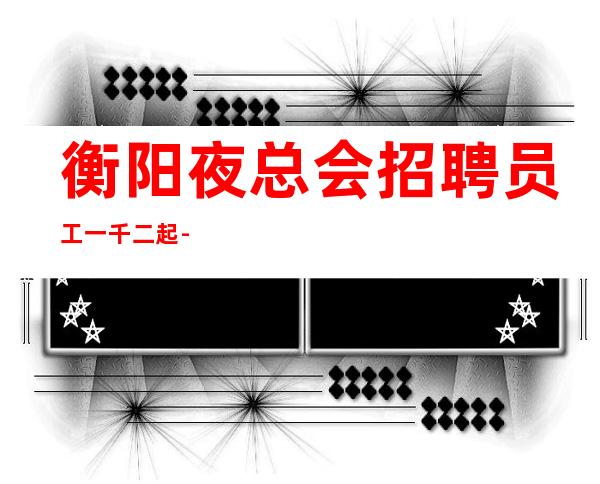 衡阳夜总会招聘员工一千二起-好上班 无需经验 生意稳定