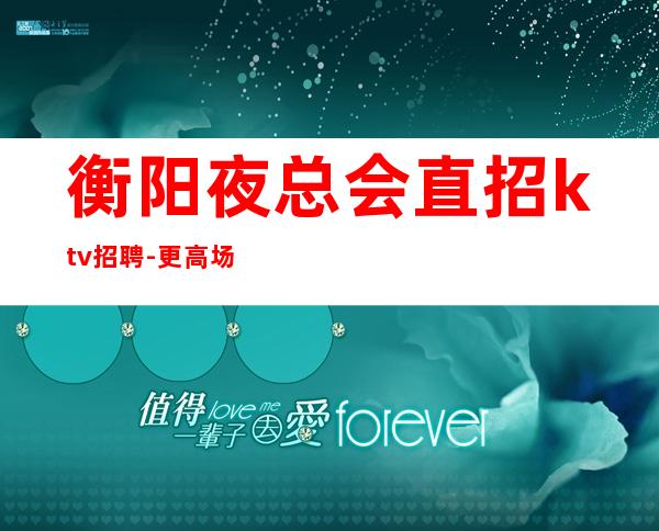 衡阳夜总会直招ktv招聘-更高场客人素质好