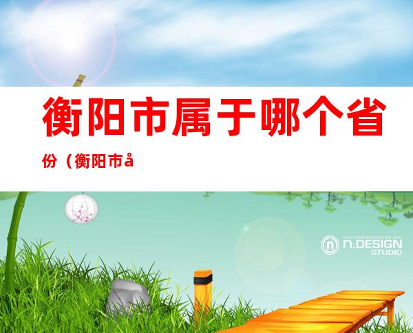 衡阳市属于哪个省份(衡阳市属于哪个省份管)