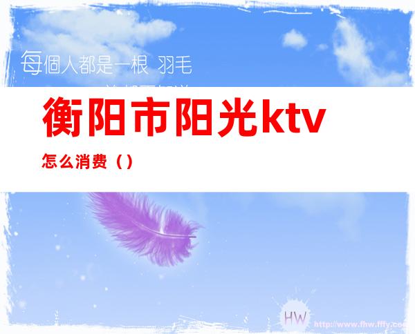衡阳市阳光ktv怎么消费()
