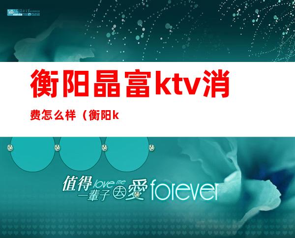 衡阳晶富ktv消费怎么样(衡阳ktv价格表)