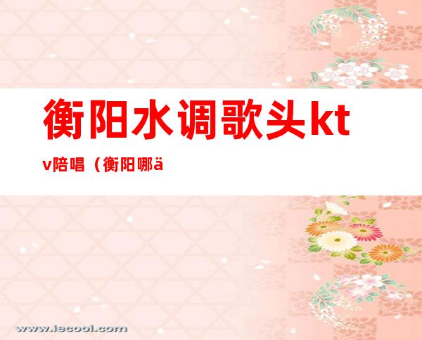 衡阳水调歌头ktv陪唱(衡阳哪个ktv有陪唱)