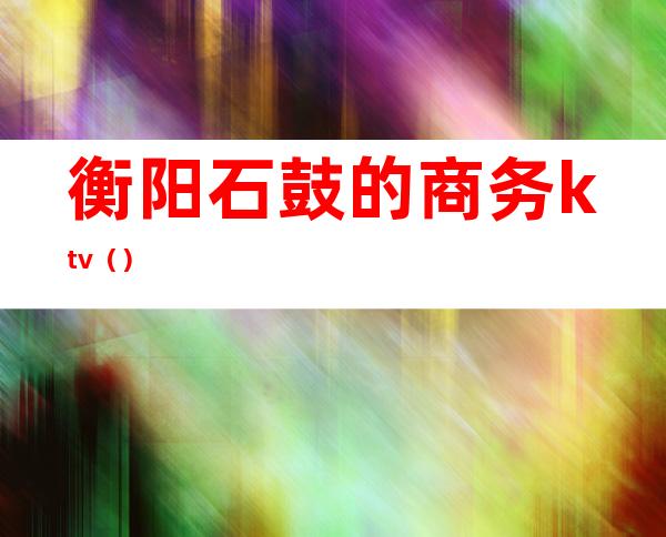 衡阳石鼓的商务ktv()