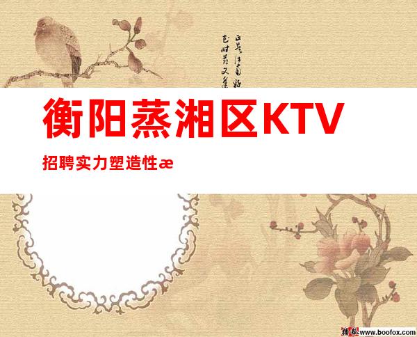 衡阳蒸湘区KTV招聘=实力塑造性格,性格决定命运