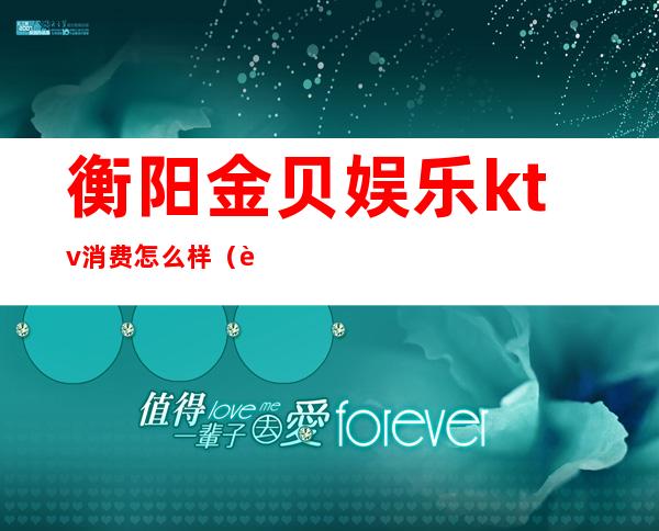 衡阳金贝娱乐ktv消费怎么样(衡阳金贝娱乐ktv消费怎么样)