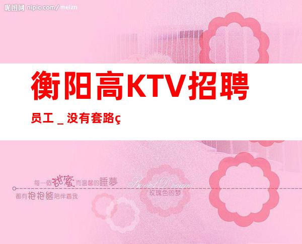 衡阳高KTV招聘员工_没有套路直招