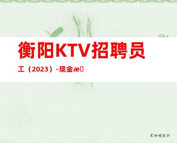 衡阳KTV招聘员工(2023)-现金无费用