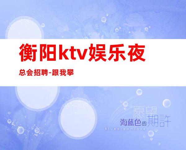 衡阳ktv娱乐夜总会招聘-跟我攀高而上