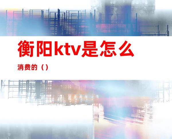 衡阳ktv是怎么消费的()