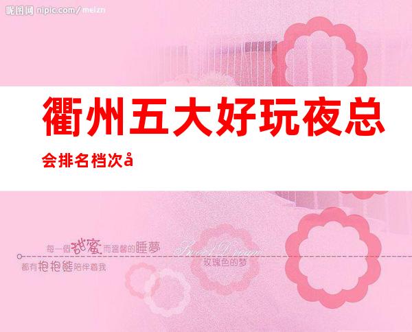 衢州五大好玩夜总会排名档次及KTV包厢消费订房