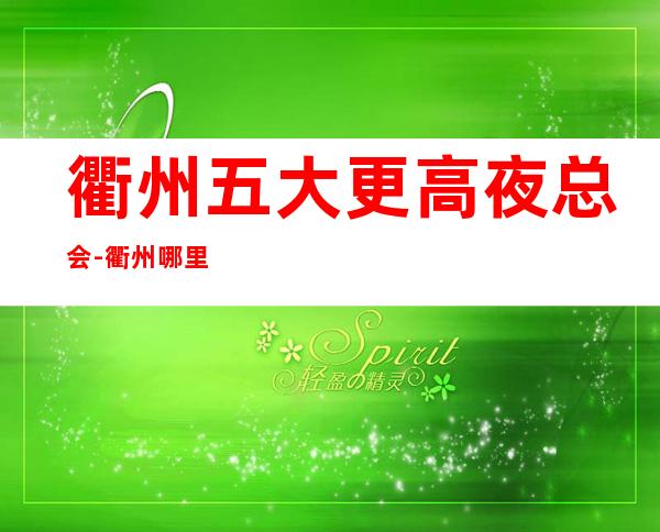 衢州五大更高夜总会-衢州哪里夜总会比较好玩