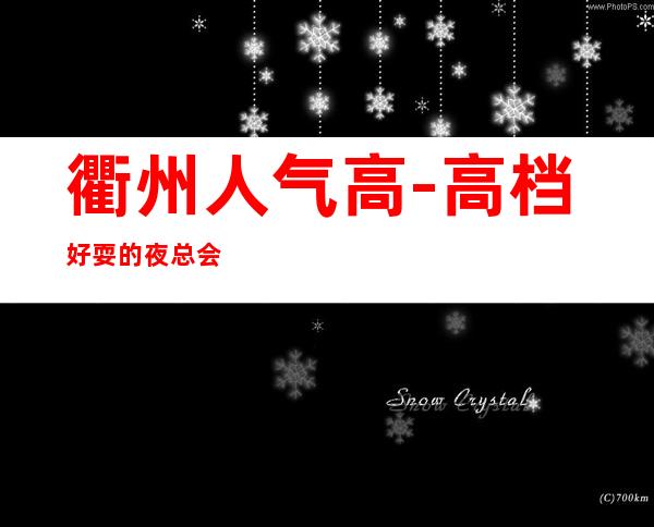 衢州人气高-高档好耍的夜总会KTV消费预订服务平台