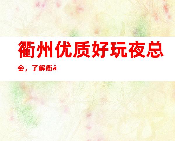 衢州优质好玩夜总会,了解衢州潮流有趣的夜总会哪里好