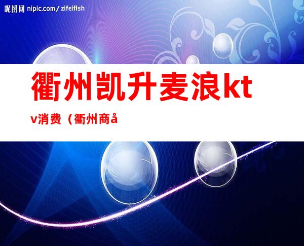 衢州凯升麦浪ktv消费（衢州商务ktv）