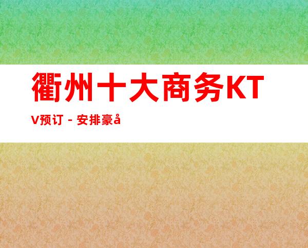衢州十大商务KTV预订－安排豪华娱乐阵容
