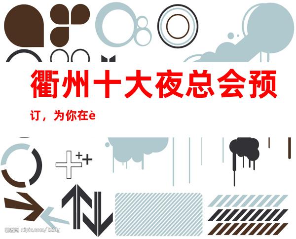 衢州十大夜总会预订，为你在衢州娱乐会所保驾护航