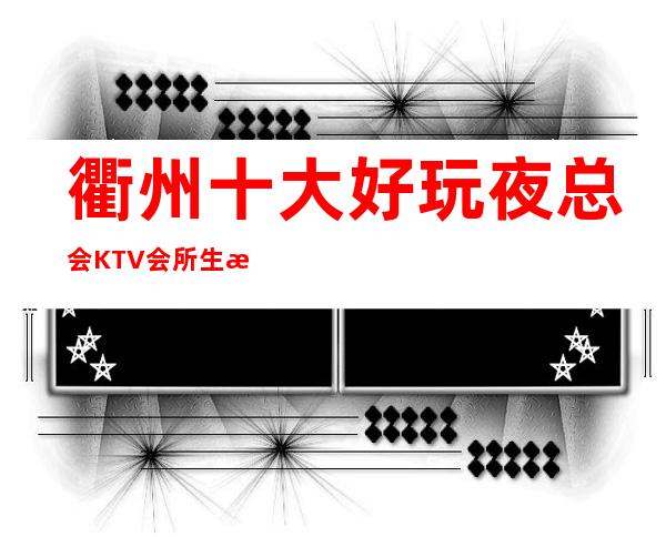 衢州十大好玩夜总会KTV会所生意特别火爆如何预订