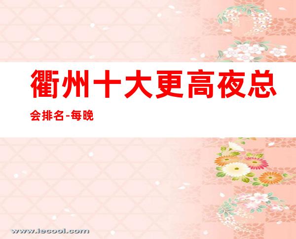 衢州十大更高夜总会排名-每晚精彩不断-玩出新花样