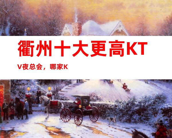 衢州十大更高KTV夜总会，哪家KTV夜总会好玩？