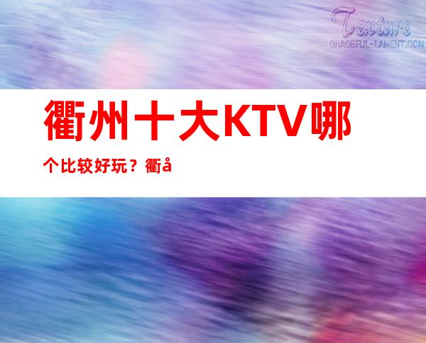 衢州十大KTV哪个比较好玩？衢州全市夜总会订房