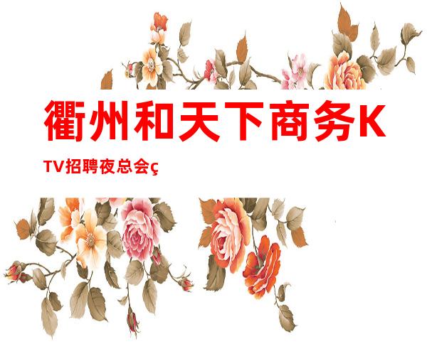 衢州和天下商务KTV招聘夜总会秀服务员报销路费