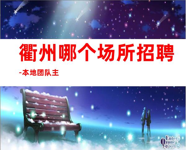 衢州哪个场所招聘-本地团队主做场次直招服务员信息