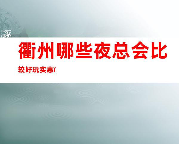 衢州哪些夜总会比较好玩实惠?这三家娱乐必看