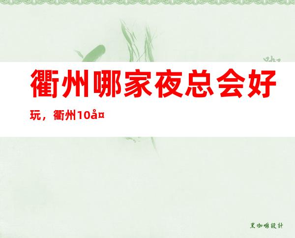 衢州哪家夜总会好玩，衢州10大夜总会哪家档次高