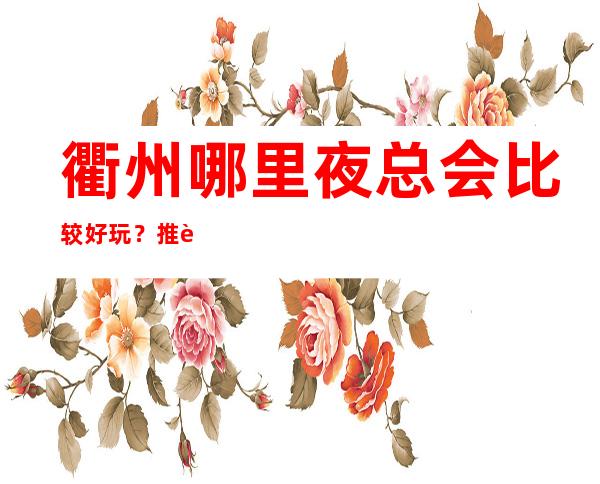 衢州哪里夜总会比较好玩?推荐3大著名夜总会