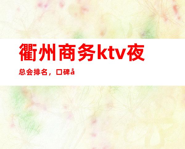 衢州商务ktv夜总会排名,口碑好的衢州ktv包厢预订