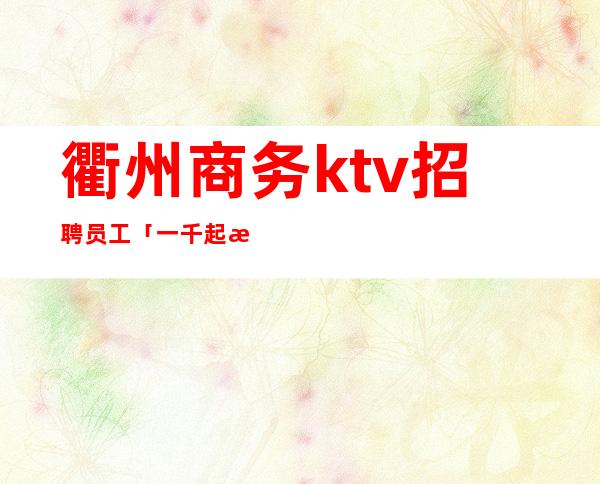 衢州商务ktv招聘员工「一千起步」包住