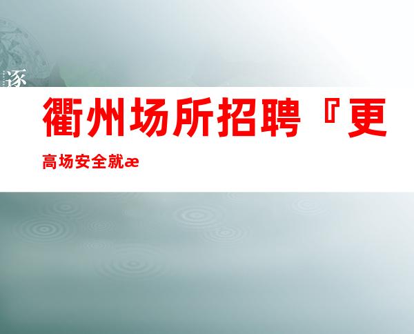 衢州场所招聘『更高场安全就是捡』