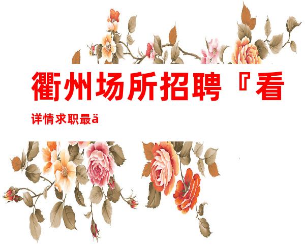 衢州场所招聘『看详情求职最佳优选』