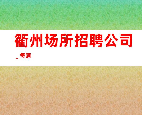 衢州场所招聘公司_每清