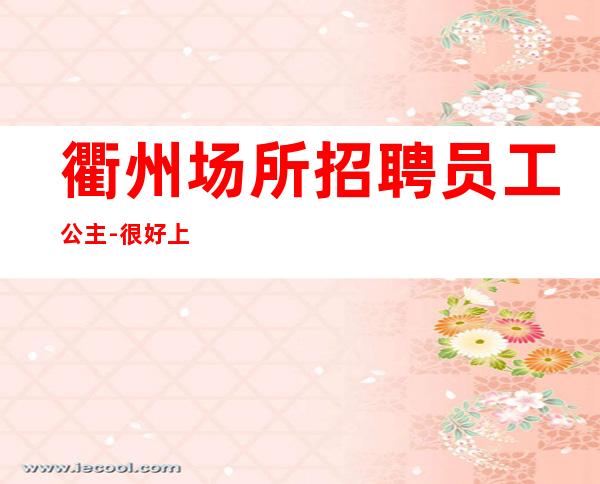 衢州场所招聘员工公主-很好上班别担心