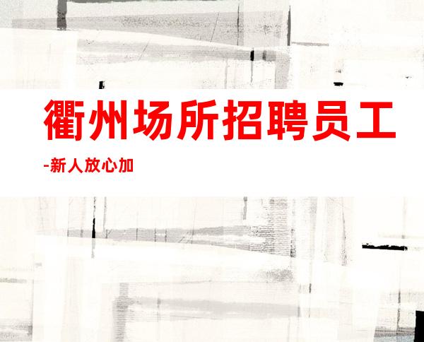 衢州场所招聘员工-新人放心加入我们-公司直招无费用