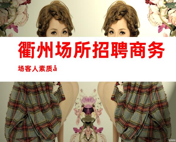衢州场所招聘商务场客人素质好