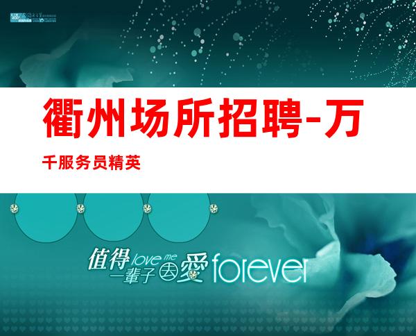 衢州场所招聘-万千服务员精英求职，尽在花姐实力团队。