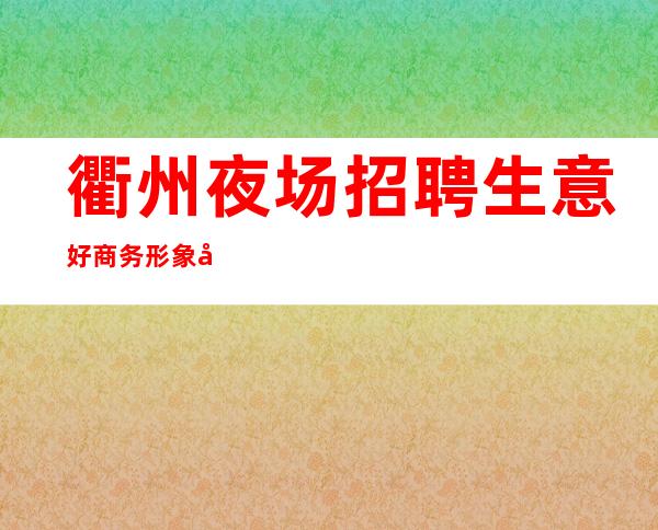 衢州夜场招聘 生意好商务形象合格