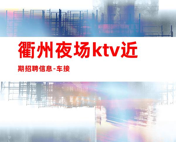 衢州夜场ktv近期招聘信息-车接车送无任何杂费