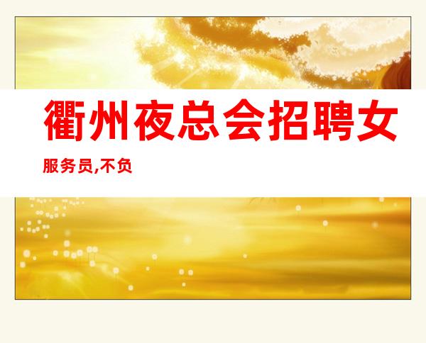 衢州夜总会招聘女服务员,不负韶华实力靠谱团队期待你的加入