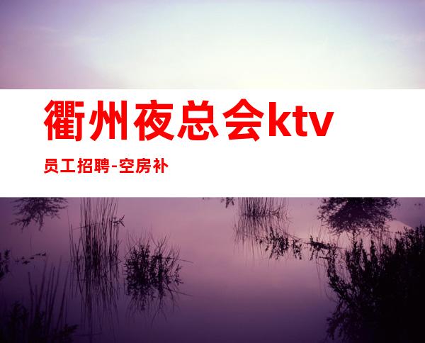 衢州夜总会ktv员工招聘-空房补贴可开保底工资