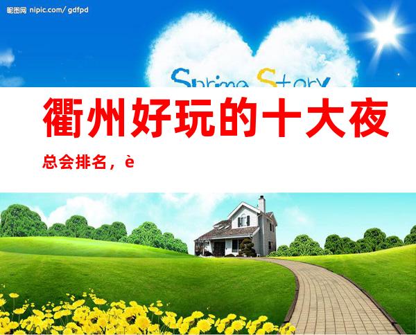 衢州好玩的十大夜总会排名,让人流连忘返是有原因的