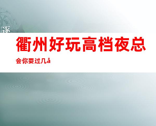 衢州好玩高档夜总会你耍过几家,衢州五大更高夜总会排名