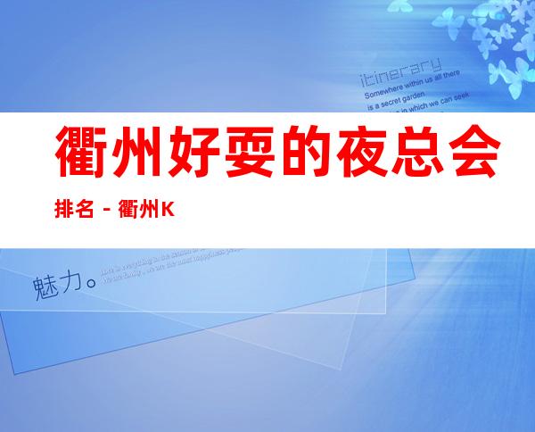 衢州好耍的夜总会排名－衢州KTV俱乐部高端好玩乐！
