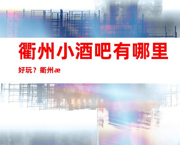 衢州小酒吧有哪里好玩？衢州更高十大小酒吧预订