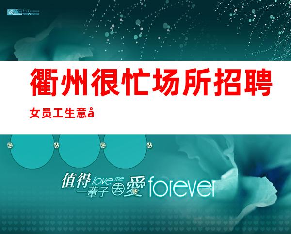 衢州很忙场所招聘女员工生意好[无押金费用我给你订票接机]靠谱